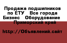 Продажа подшипников по ЕТУ - Все города Бизнес » Оборудование   . Приморский край